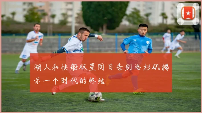 湖人和快船双星同日告别洛杉矶揭示一个时代的终结