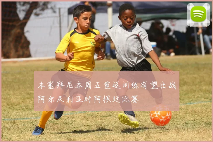 本塞拜尼本周五重返训练有望出战阿尔及利亚对阿根廷比赛