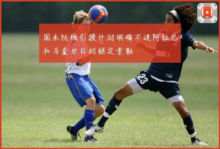 国米防线引援计划明确不追阿拉巴和马奎尔目标锁定索勒