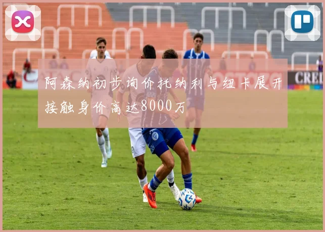 阿森纳初步询价托纳利与纽卡展开接触身价高达8000万