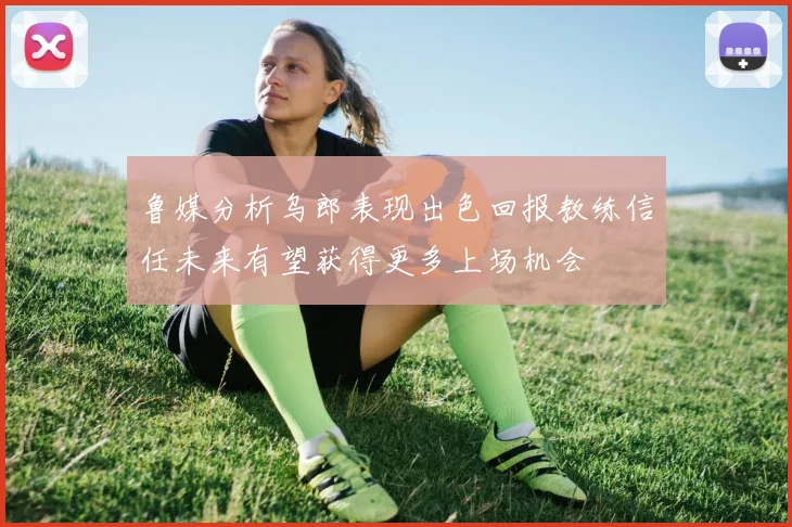 鲁媒分析乌郎表现出色回报教练信任未来有望获得更多上场机会