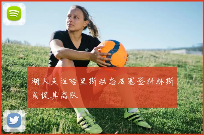 湖人关注哈里斯动态活塞签科林斯或促其离队