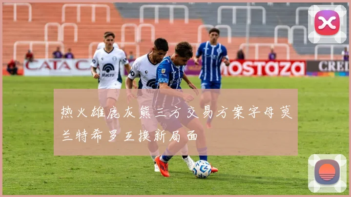 热火雄鹿灰熊三方交易方案字母莫兰特希罗互换新局面