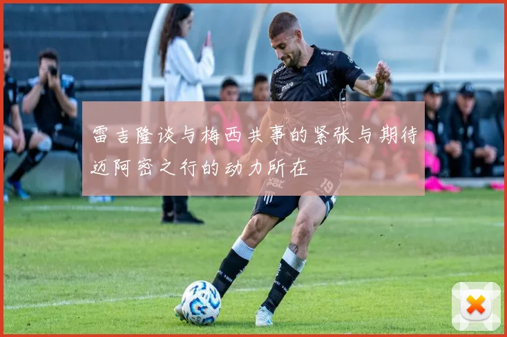 雷吉隆谈与梅西共事的紧张与期待迈阿密之行的动力所在