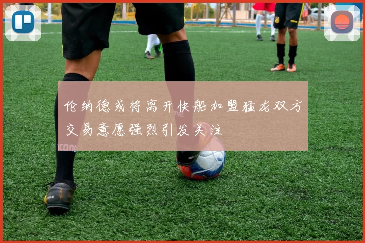 伦纳德或将离开快船加盟猛龙双方交易意愿强烈引发关注