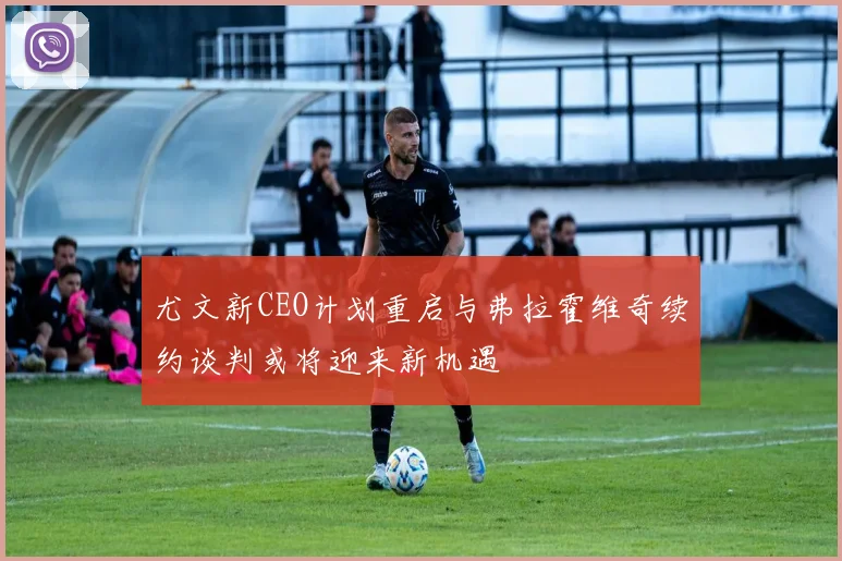 尤文新CEO计划重启与弗拉霍维奇续约谈判或将迎来新机遇