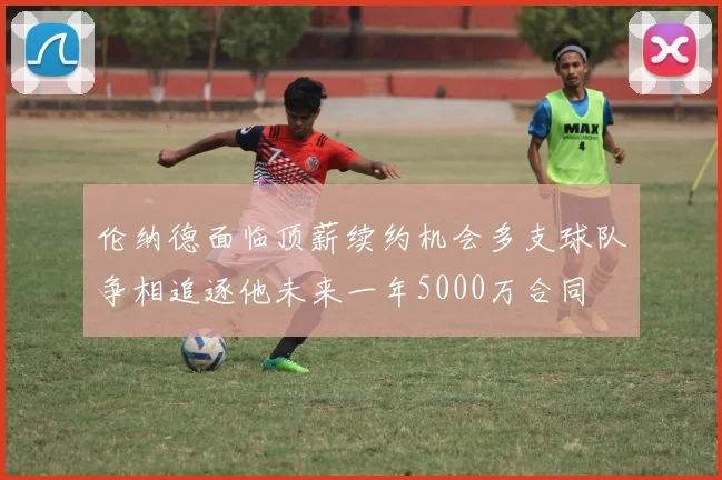 伦纳德面临顶薪续约机会多支球队争相追逐他未来一年5000万合同